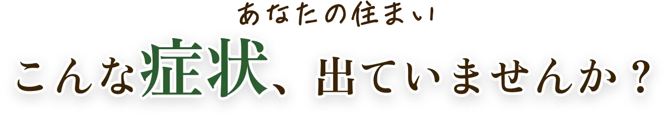 あなたのお住いこんな症状、出ていませんか？